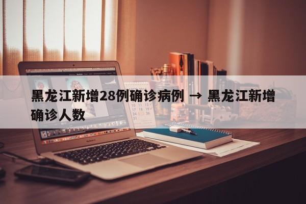黑龙江新增28例确诊病例 → 黑龙江新增确诊人数