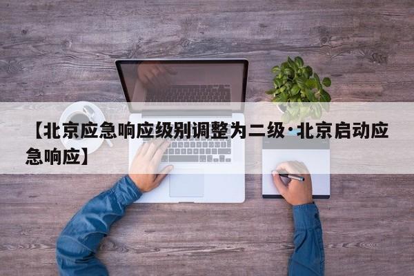 【北京应急响应级别调整为二级·北京启动应急响应】