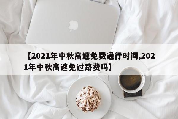 【2021年中秋高速免费通行时间,2021年中秋高速免过路费吗】