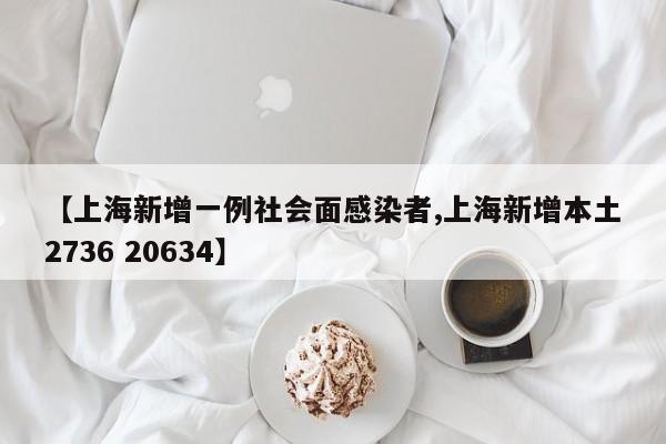 【上海新增一例社会面感染者,上海新增本土2736 20634】