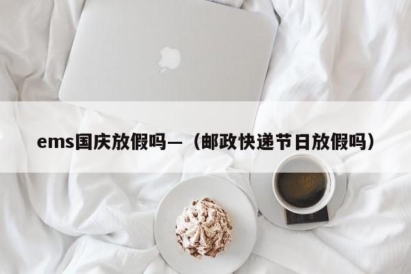 ems国庆放假吗—(邮政快递节日放假吗)