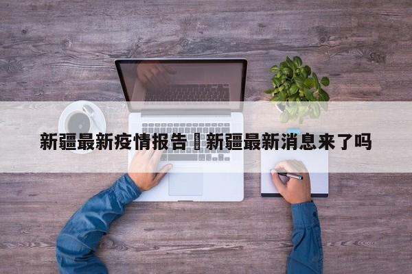 新疆最新疫情报告›新疆最新消息来了吗