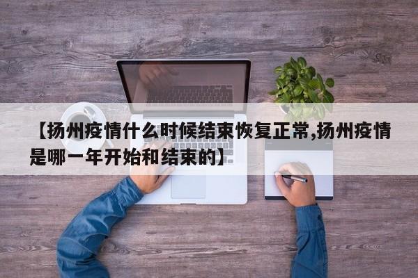 【扬州疫情什么时候结束恢复正常,扬州疫情是哪一年开始和结束的】