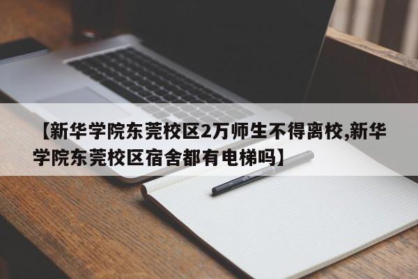 【新华学院东莞校区2万师生不得离校,新华学院东莞校区宿舍都有电梯吗】