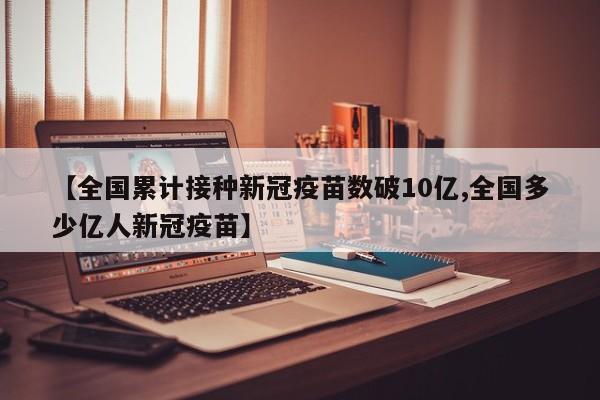 【全国累计接种新冠疫苗数破10亿,全国多少亿人新冠疫苗】