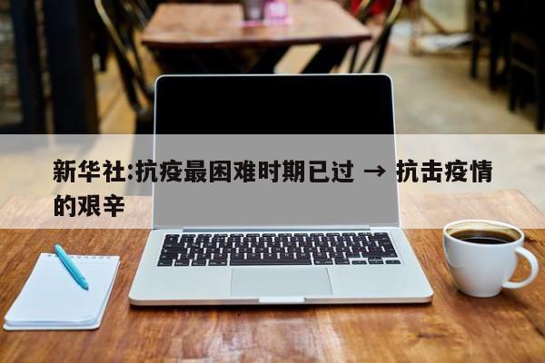 新华社:抗疫最困难时期已过 → 抗击疫情的艰辛