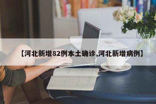 【河北新增82例本土确诊,河北新增病例】