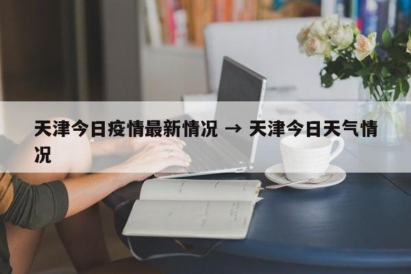 天津今日疫情最新情况 → 天津今日天气情况