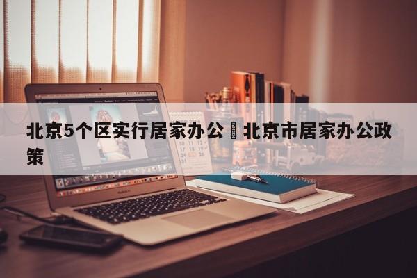 北京5个区实行居家办公›北京市居家办公政策