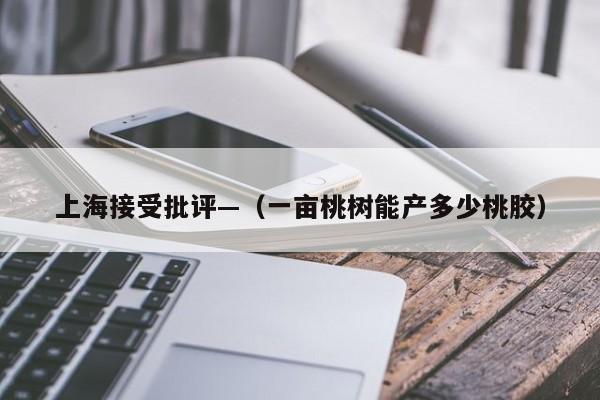 上海接受批评—（一亩桃树能产多少桃胶）