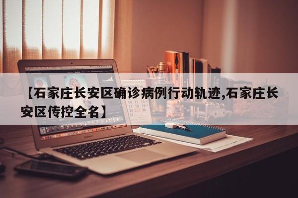 【石家庄长安区确诊病例行动轨迹,石家庄长安区传控全名】