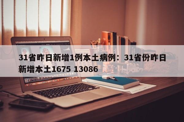 31省昨日新增1例本土病例：31省份昨日新增本土1675 13086