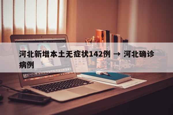 河北新增本土无症状142例 → 河北确诊病例