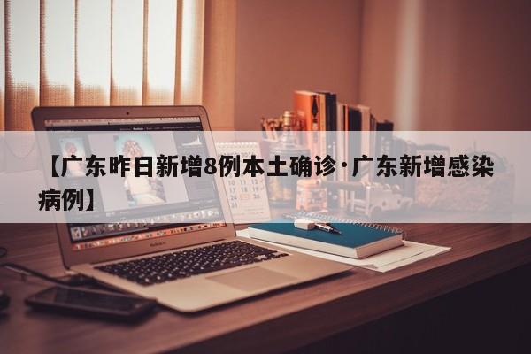 【广东昨日新增8例本土确诊·广东新增感染病例】