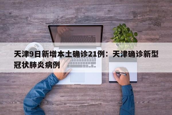 天津9日新增本土确诊21例：天津确诊新型冠状肺炎病例