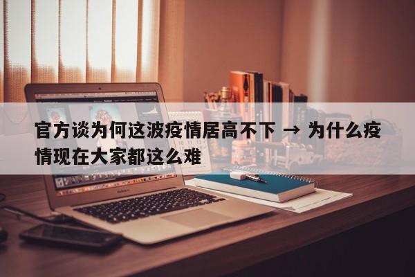 官方谈为何这波疫情居高不下 → 为什么疫情现在大家都这么难