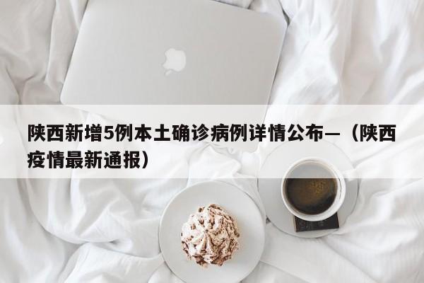 陕西新增5例本土确诊病例详情公布—（陕西疫情最新通报）