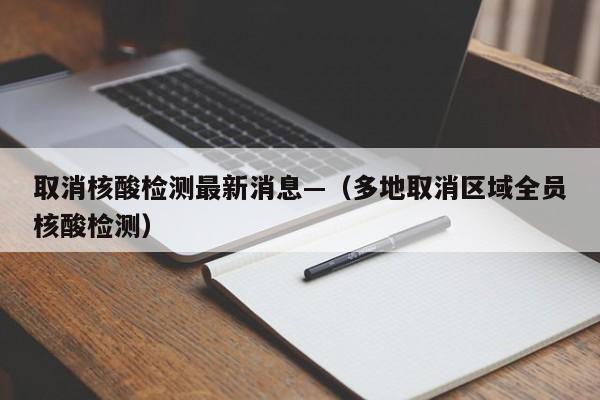 取消核酸检测最新消息—（多地取消区域全员核酸检测）