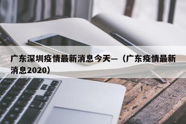 广东深圳疫情最新消息今天—（广东疫情最新消息2020）