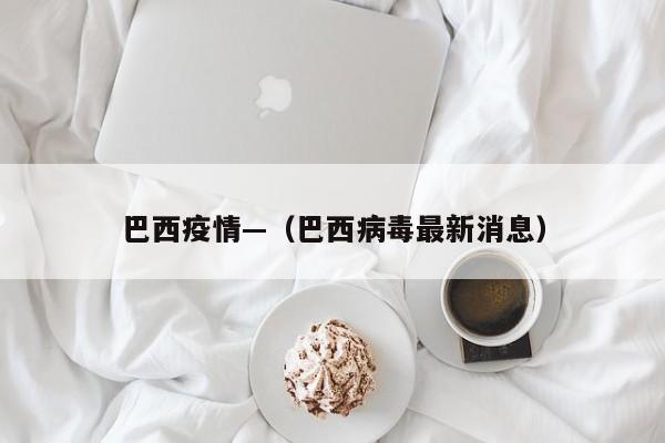 巴西疫情—（巴西病毒最新消息）