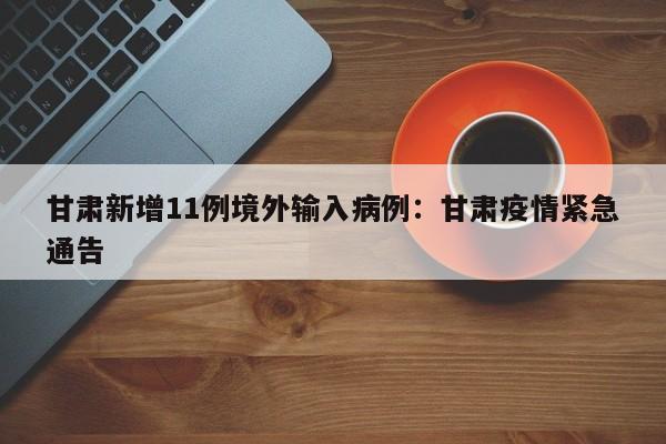 甘肃新增11例境外输入病例：甘肃疫情紧急通告