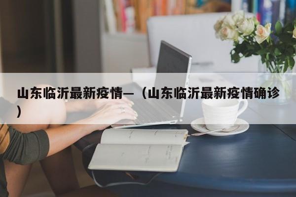 山东临沂最新疫情—（山东临沂最新疫情确诊）