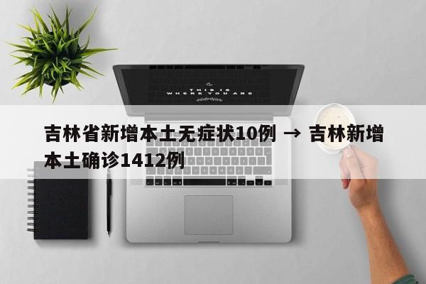 吉林省新增本土无症状10例 → 吉林新增本土确诊1412例
