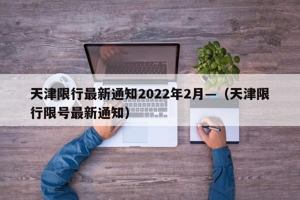 天津限行最新通知2022年2月—（天津限行限号最新通知）