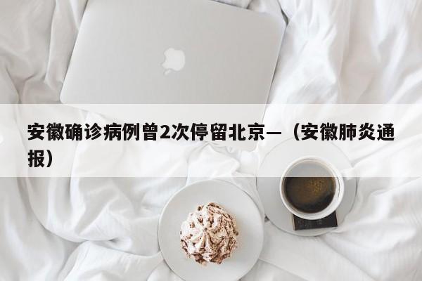 安徽确诊病例曾2次停留北京—（安徽肺炎通报）