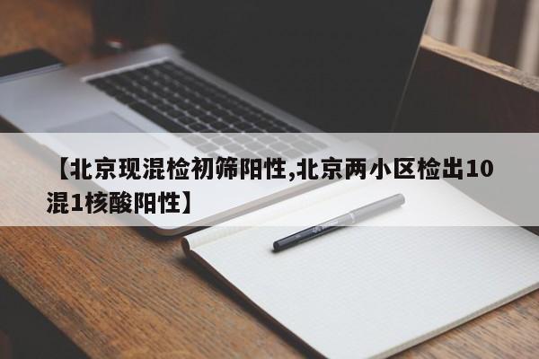【北京现混检初筛阳性,北京两小区检出10混1核酸阳性】