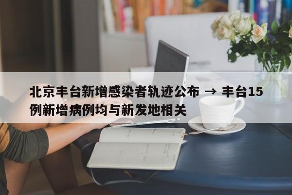 北京丰台新增感染者轨迹公布 → 丰台15例新增病例均与新发地相关
