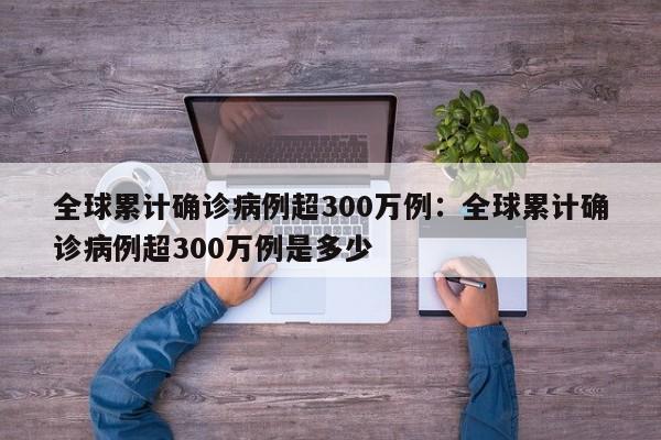 全球累计确诊病例超300万例：全球累计确诊病例超300万例是多少