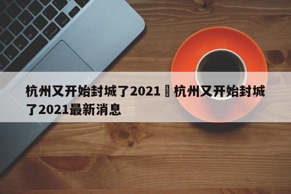 杭州又开始封城了2021›杭州又开始封城了2021最新消息