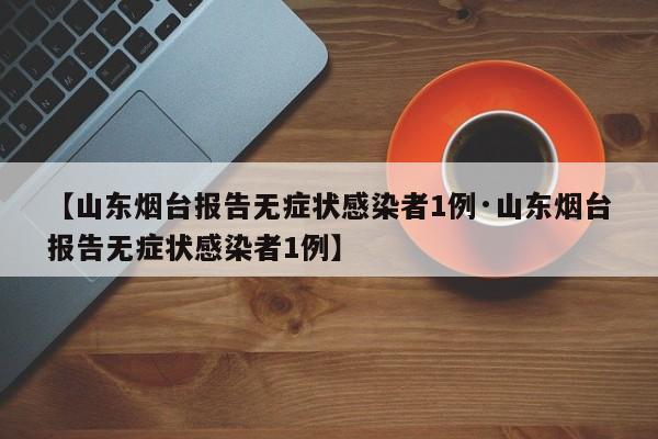 【山东烟台报告无症状感染者1例·山东烟台报告无症状感染者1例】