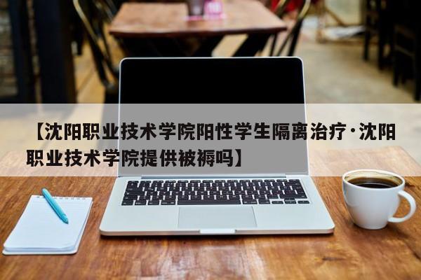 【沈阳职业技术学院阳性学生隔离治疗·沈阳职业技术学院提供被褥吗】