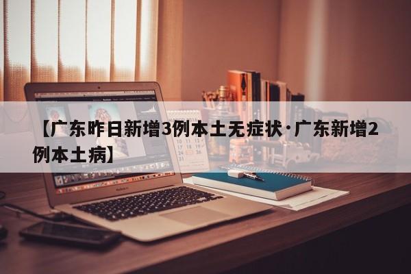 【广东昨日新增3例本土无症状·广东新增2例本土病】