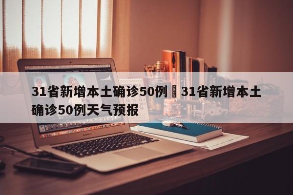 31省新增本土确诊50例›31省新增本土确诊50例天气预报