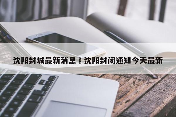 沈阳封城最新消息›沈阳封闭通知今天最新