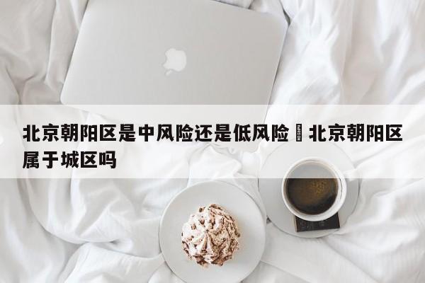 北京朝阳区是中风险还是低风险›北京朝阳区属于城区吗