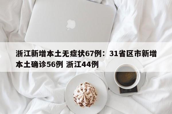 浙江新增本土无症状67例：31省区市新增本土确诊56例 浙江44例