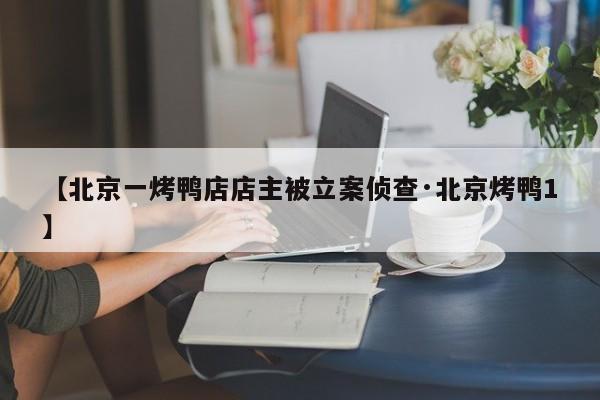 【北京一烤鸭店店主被立案侦查·北京烤鸭1】