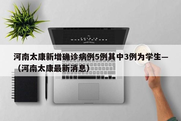 河南太康新增确诊病例5例其中3例为学生—（河南太康最新消息）