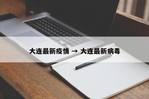 大连最新疫情 → 大连最新病毒