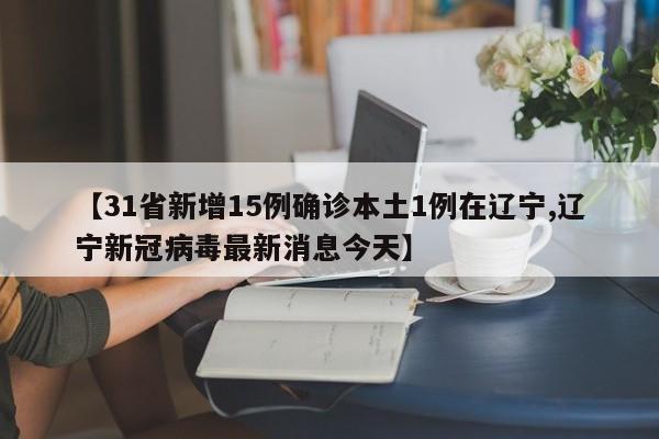 【31省新增15例确诊本土1例在辽宁,辽宁新冠病毒最新消息今天】