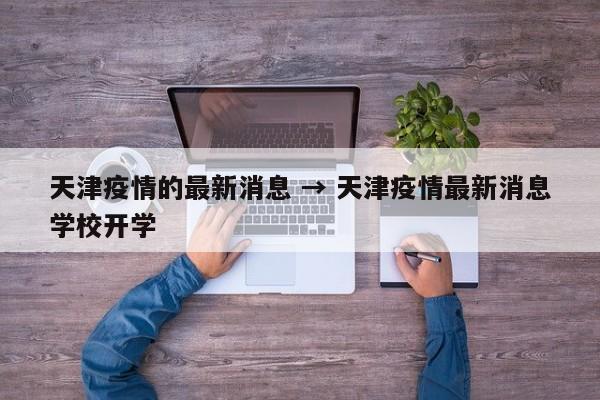 天津疫情的最新消息 → 天津疫情最新消息学校开学