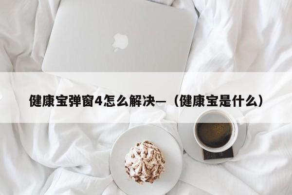 健康宝弹窗4怎么解决—（健康宝是什么）