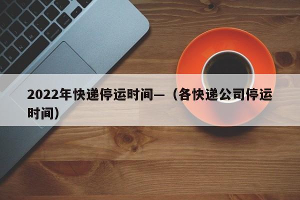 2022年快递停运时间—（各快递公司停运时间）