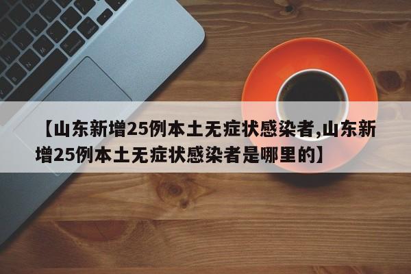 【山东新增25例本土无症状感染者,山东新增25例本土无症状感染者是哪里的】