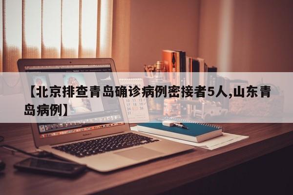 【北京排查青岛确诊病例密接者5人,山东青岛病例】