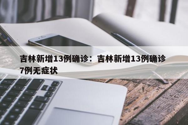 吉林新增13例确诊：吉林新增13例确诊 7例无症状